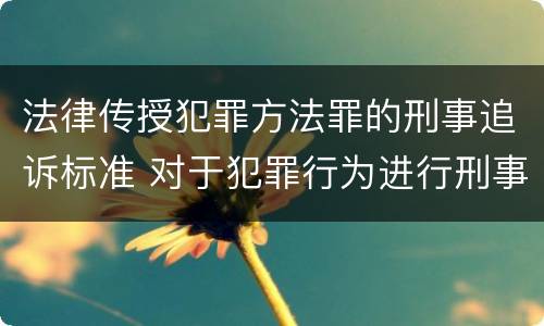法律传授犯罪方法罪的刑事追诉标准 对于犯罪行为进行刑事追诉