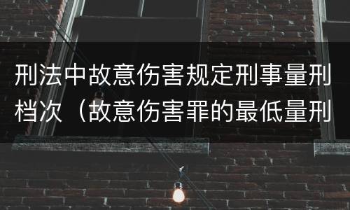 刑法中故意伤害规定刑事量刑档次（故意伤害罪的最低量刑标准是什么）