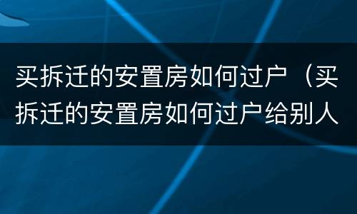 买拆迁的安置房如何过户（买拆迁的安置房如何过户给别人）