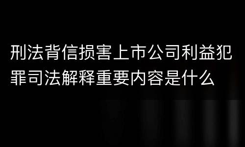 刑法背信损害上市公司利益犯罪司法解释重要内容是什么