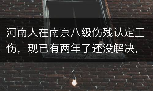 河南人在南京八级伤残认定工伤，现已有两年了还没解决，走法律应该获得多少赔偿
