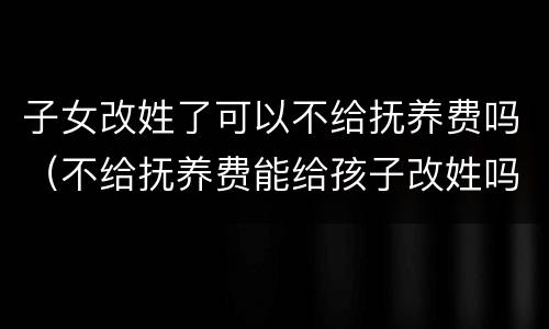 子女改姓了可以不给抚养费吗（不给抚养费能给孩子改姓吗）