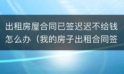 出租房屋合同已签迟迟不给钱怎么办（我的房子出租合同签了没有付钱可以吗）