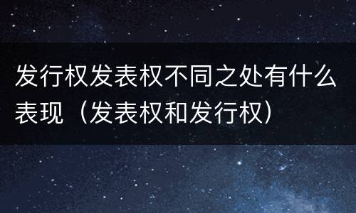 发行权发表权不同之处有什么表现（发表权和发行权）