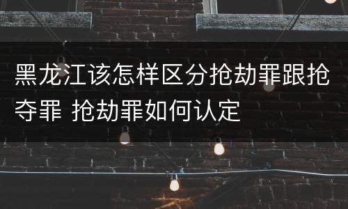 黑龙江该怎样区分抢劫罪跟抢夺罪 抢劫罪如何认定