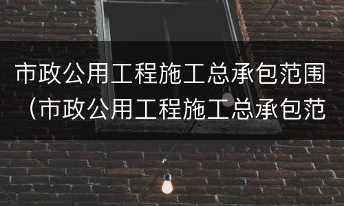 市政公用工程施工总承包范围（市政公用工程施工总承包范围包括哪些）