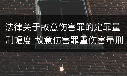 法律关于故意伤害罪的定罪量刑幅度 故意伤害罪重伤害量刑标准
