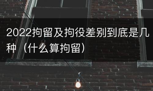 2022拘留及拘役差别到底是几种（什么算拘留）