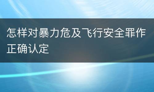 怎样对暴力危及飞行安全罪作正确认定