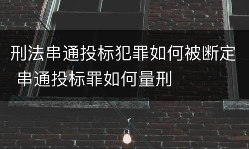 刑法串通投标犯罪如何被断定 串通投标罪如何量刑