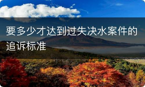 要多少才达到过失决水案件的追诉标准
