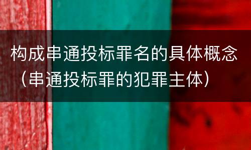 构成串通投标罪名的具体概念（串通投标罪的犯罪主体）