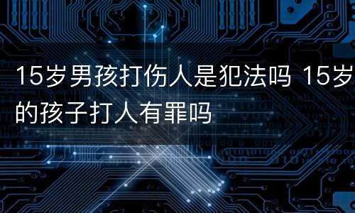 15岁男孩打伤人是犯法吗 15岁的孩子打人有罪吗