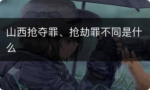 山西抢夺罪、抢劫罪不同是什么