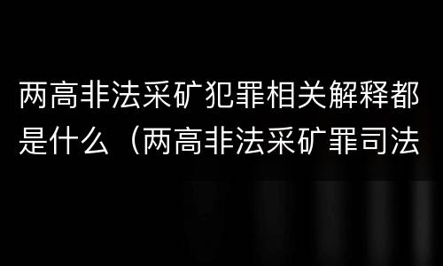 两高非法采矿犯罪相关解释都是什么（两高非法采矿罪司法解释）
