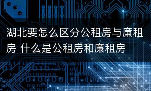 湖北要怎么区分公租房与廉租房 什么是公租房和廉租房