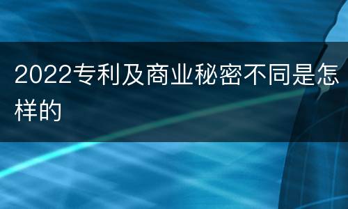 2022专利及商业秘密不同是怎样的
