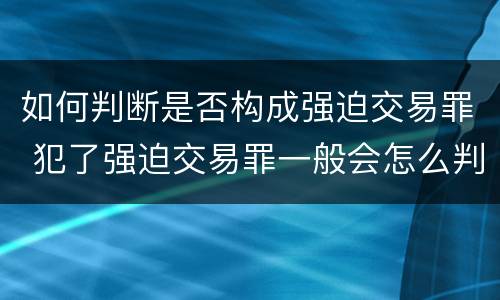 如何判断是否构成强迫交易罪 犯了强迫交易罪一般会怎么判