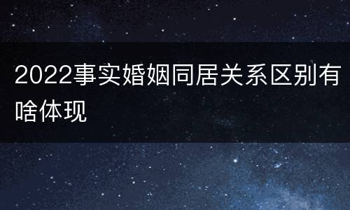 2022事实婚姻同居关系区别有啥体现