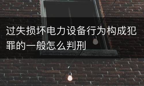 过失损坏电力设备行为构成犯罪的一般怎么判刑