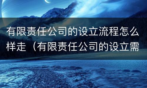 有限责任公司的设立流程怎么样走（有限责任公司的设立需要具备哪些条件?）