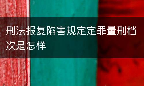 刑法报复陷害规定定罪量刑档次是怎样