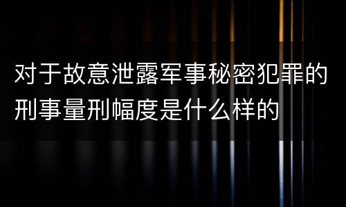 对于故意泄露军事秘密犯罪的刑事量刑幅度是什么样的