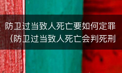 防卫过当致人死亡要如何定罪（防卫过当致人死亡会判死刑吗）