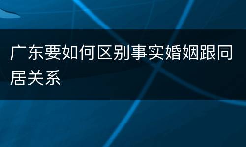 广东要如何区别事实婚姻跟同居关系