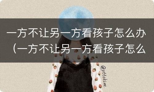 一方不让另一方看孩子怎么办（一方不让另一方看孩子怎么办呢）