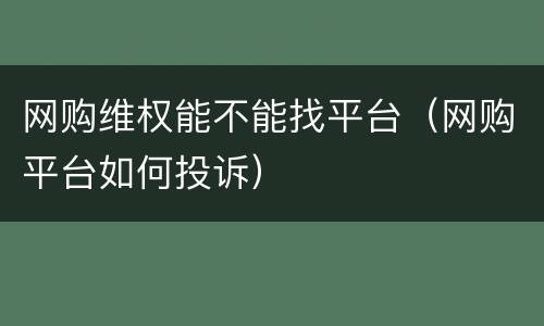 网购维权能不能找平台（网购平台如何投诉）