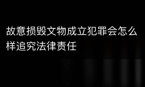 故意损毁文物成立犯罪会怎么样追究法律责任