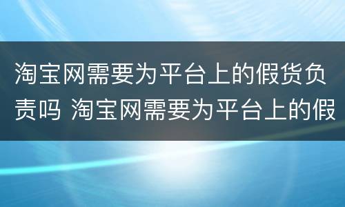 淘宝网需要为平台上的假货负责吗 淘宝网需要为平台上的假货负责吗