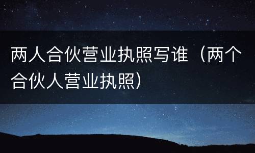 两人合伙营业执照写谁（两个合伙人营业执照）