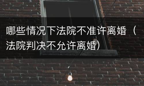哪些情况下法院不准许离婚（法院判决不允许离婚）