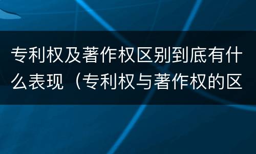 专利权及著作权区别到底有什么表现（专利权与著作权的区别）