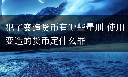 犯了变造货币有哪些量刑 使用变造的货币定什么罪
