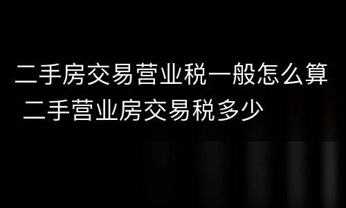 二手房交易营业税一般怎么算 二手营业房交易税多少