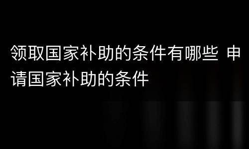 领取国家补助的条件有哪些 申请国家补助的条件