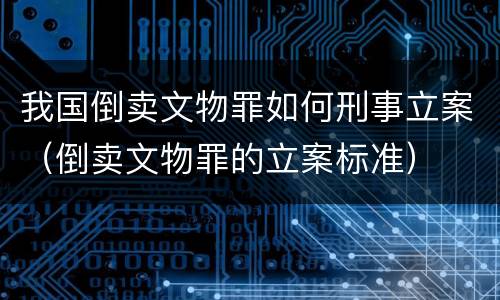 我国倒卖文物罪如何刑事立案（倒卖文物罪的立案标准）