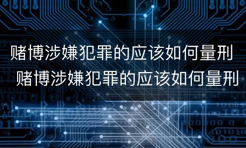 赌博涉嫌犯罪的应该如何量刑 赌博涉嫌犯罪的应该如何量刑呢