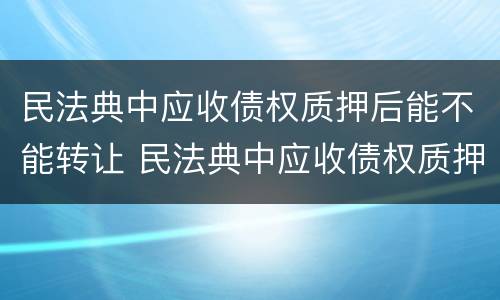 民法典中应收债权质押后能不能转让 民法典中应收债权质押后能不能转让财产