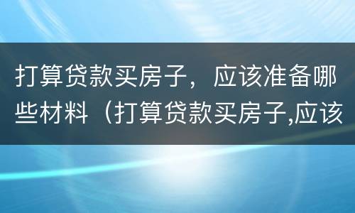 打算贷款买房子，应该准备哪些材料（打算贷款买房子,应该准备哪些材料和手续）