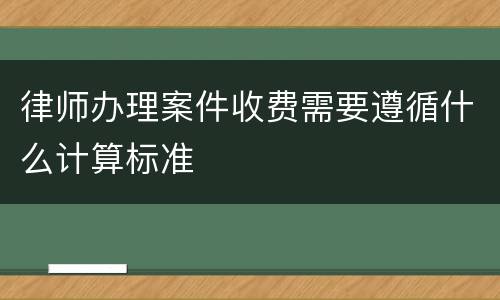 律师办理案件收费需要遵循什么计算标准