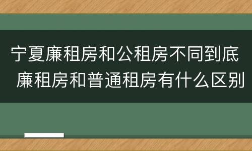 宁夏廉租房和公租房不同到底 廉租房和普通租房有什么区别