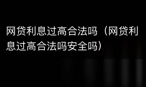 网贷利息过高合法吗（网贷利息过高合法吗安全吗）