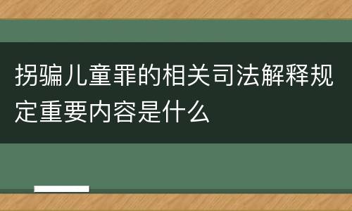 拐骗儿童罪的相关司法解释规定重要内容是什么