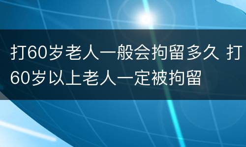 打60岁老人一般会拘留多久 打60岁以上老人一定被拘留