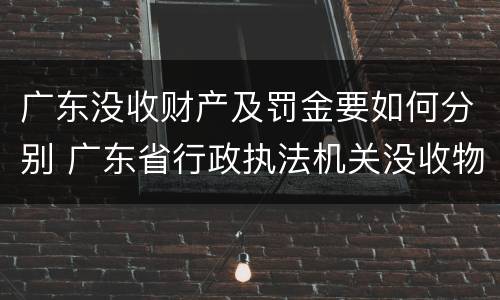 广东没收财产及罚金要如何分别 广东省行政执法机关没收物品处理暂行办法