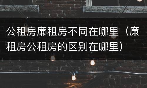 公租房廉租房不同在哪里（廉租房公租房的区别在哪里）